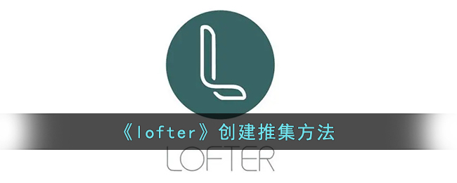 lofter创建推集方法教程-lofter怎么创建推集